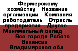 Фермерскому хозяйству › Название организации ­ Компания-работодатель › Отрасль предприятия ­ Другое › Минимальный оклад ­ 30 000 - Все города Работа » Вакансии   . Владимирская обл.,Муромский р-н